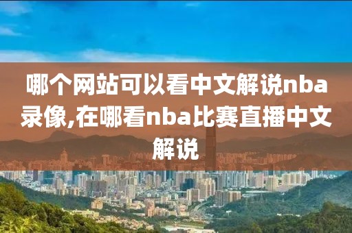 哪个网站可以看中文解说nba录像,在哪看nba比赛直播中文解说