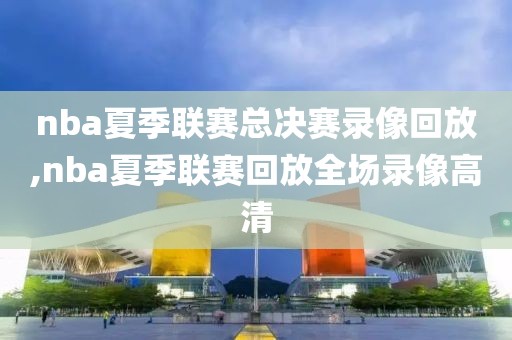 nba夏季联赛总决赛录像回放,nba夏季联赛回放全场录像高清