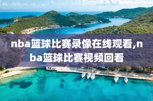 nba篮球比赛录像在线观看,nba篮球比赛视频回看
