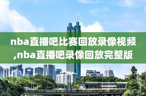 nba直播吧比赛回放录像视频,nba直播吧录像回放完整版