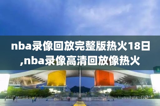 nba录像回放完整版热火18日,nba录像高清回放像热火