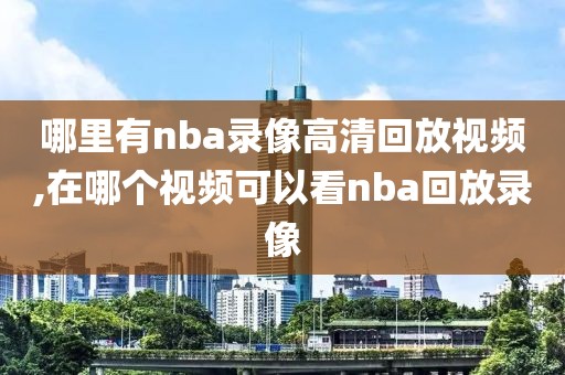 哪里有nba录像高清回放视频,在哪个视频可以看nba回放录像