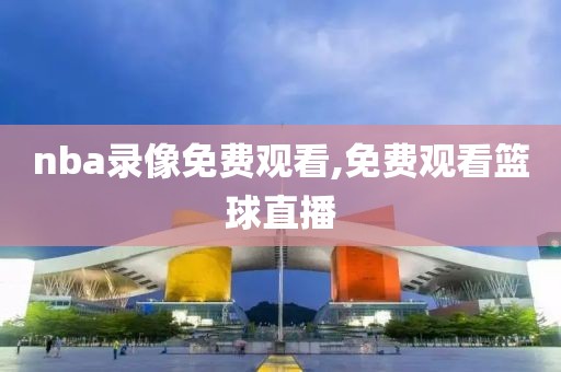 nba录像免费观看,免费观看篮球直播