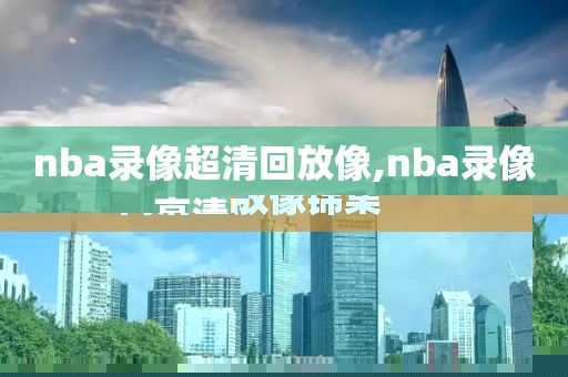 nba录像超清回放像,nba录像高清回放像锦集