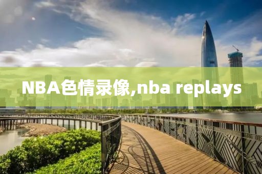NBA色情录像,nba replays