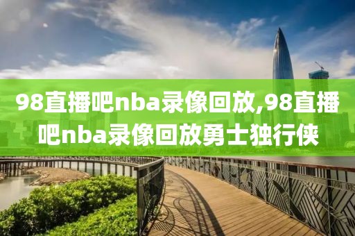 98直播吧nba录像回放,98直播吧nba录像回放勇士独行侠