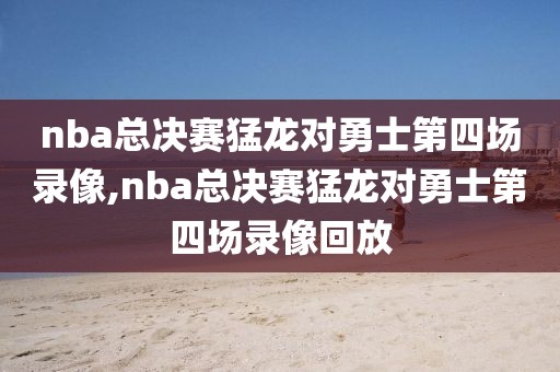 nba总决赛猛龙对勇士第四场录像,nba总决赛猛龙对勇士第四场录像回放