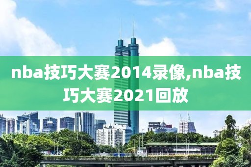nba技巧大赛2014录像,nba技巧大赛2021回放