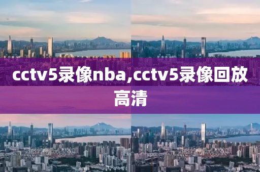 cctv5录像nba,cctv5录像回放高清