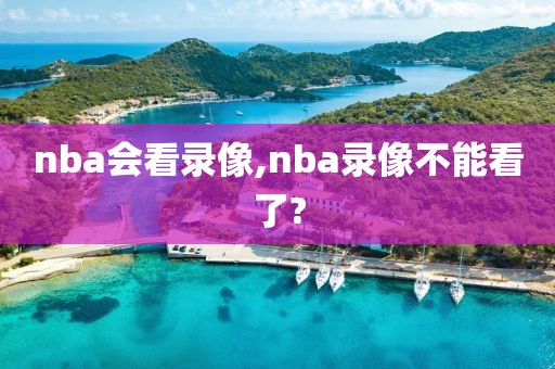 nba会看录像,nba录像不能看了?