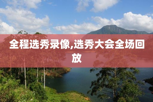 全程选秀录像,选秀大会全场回放