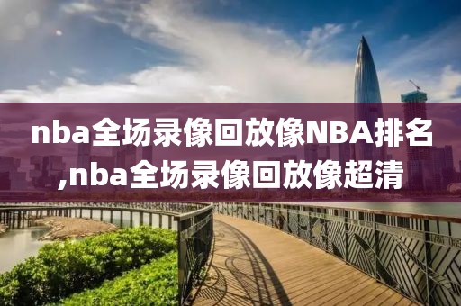 nba全场录像回放像NBA排名,nba全场录像回放像超清