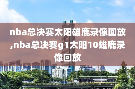 nba总决赛太阳雄鹿录像回放,nba总决赛g1太阳10雄鹿录像回放