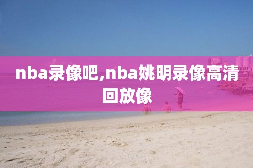 nba录像吧,nba姚明录像高清回放像
