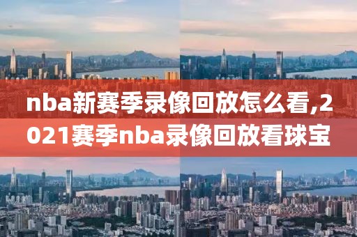 nba新赛季录像回放怎么看,2021赛季nba录像回放看球宝
