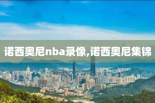 诺西奥尼nba录像,诺西奥尼集锦