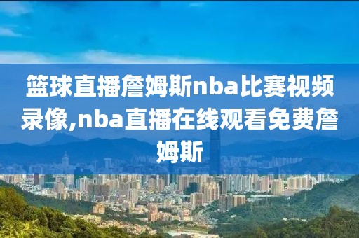 篮球直播詹姆斯nba比赛视频录像,nba直播在线观看免费詹姆斯
