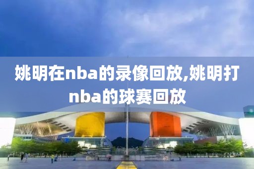 姚明在nba的录像回放,姚明打nba的球赛回放