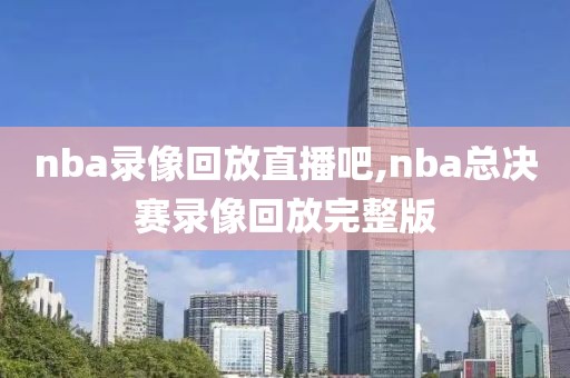 nba录像回放直播吧,nba总决赛录像回放完整版