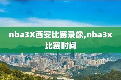 nba3X西安比赛录像,nba3x比赛时间