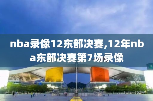 nba录像12东部决赛,12年nba东部决赛第7场录像