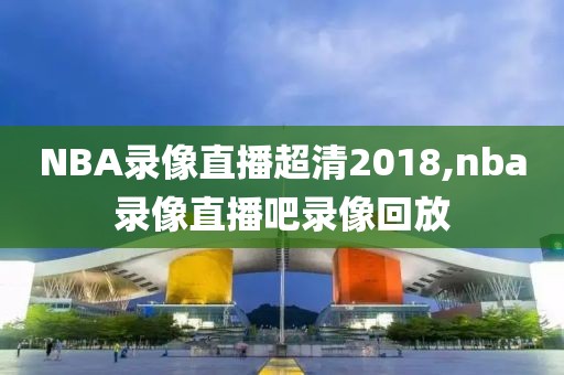 NBA录像直播超清2018,nba录像直播吧录像回放