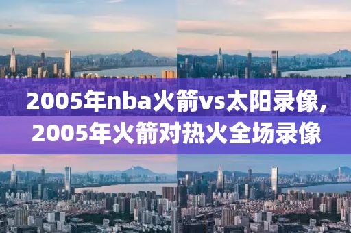 2005年nba火箭vs太阳录像,2005年火箭对热火全场录像