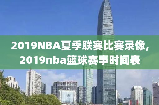 2019NBA夏季联赛比赛录像,2019nba篮球赛事时间表