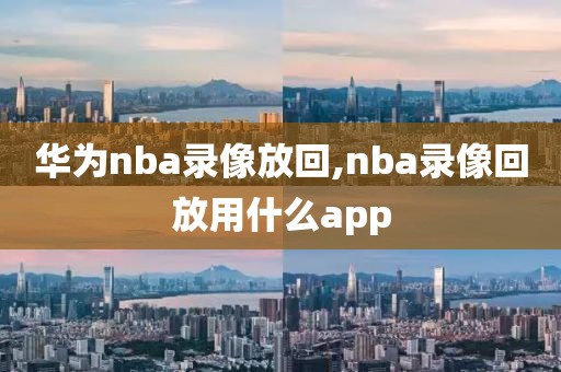 华为nba录像放回,nba录像回放用什么app