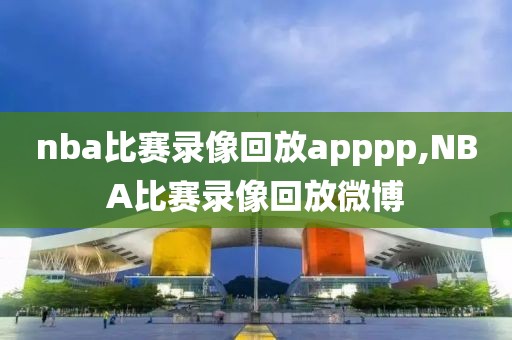 nba比赛录像回放apppp,NBA比赛录像回放微博