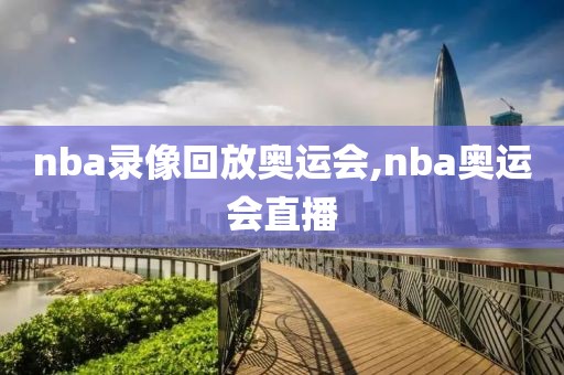 nba录像回放奥运会,nba奥运会直播