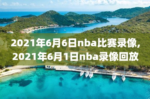 2021年6月6日nba比赛录像,2021年6月1日nba录像回放