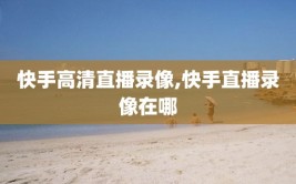 快手高清直播录像,快手直播录像在哪