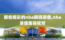 那些精彩的nba瞬间录像,nba录像集锦视频