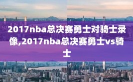 2017nba总决赛勇士对骑士录像,2017nba总决赛勇士vs骑士