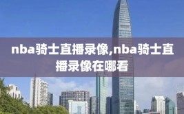 nba骑士直播录像,nba骑士直播录像在哪看