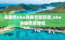 录像吧nba录像完整回放,nba录像吧录像吧