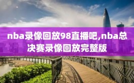 nba录像回放98直播吧,nba总决赛录像回放完整版