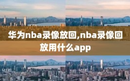 华为nba录像放回,nba录像回放用什么app