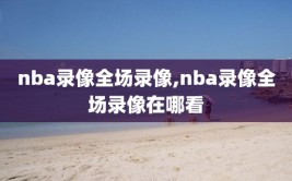 nba录像全场录像,nba录像全场录像在哪看