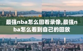 最强nba怎么回看录像,最强nba怎么看到自己的回放