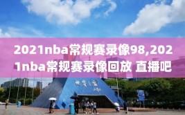 2021nba常规赛录像98,2021nba常规赛录像回放 直播吧