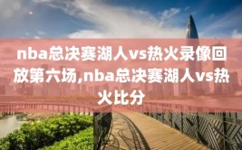 nba总决赛湖人vs热火录像回放第六场,nba总决赛湖人vs热火比分