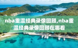nba重温经典录像回顾,nba重温经典录像回顾在哪看