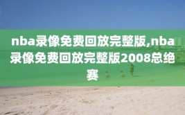 nba录像免费回放完整版,nba录像免费回放完整版2008总绝赛