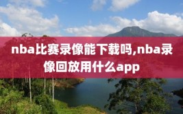 nba比赛录像能下载吗,nba录像回放用什么app