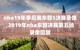 nba19年季后赛东部5决赛录像,2019年nba东部决赛第五场录像回放