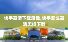 快手高清下载录像,快手怎么高清无损下载