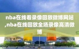nba在线看录像回放微博网站,nba在线回放全场录像高清微博
