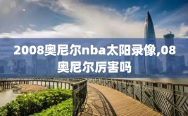 2008奥尼尔nba太阳录像,08奥尼尔厉害吗